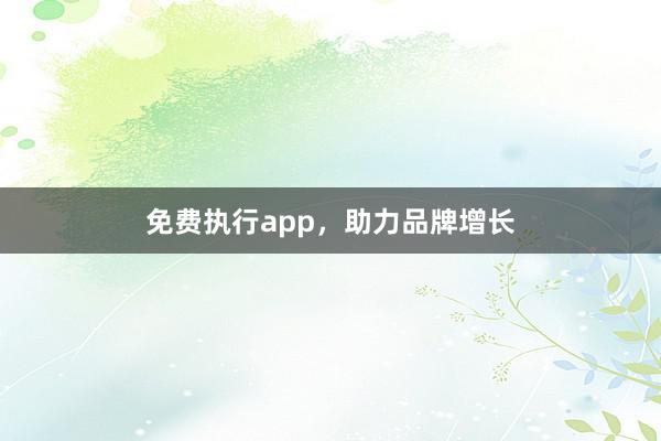 免费执行app，助力品牌增长
