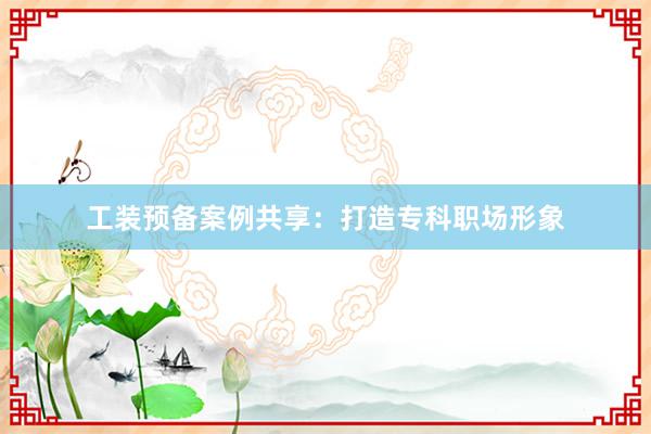工装预备案例共享：打造专科职场形象