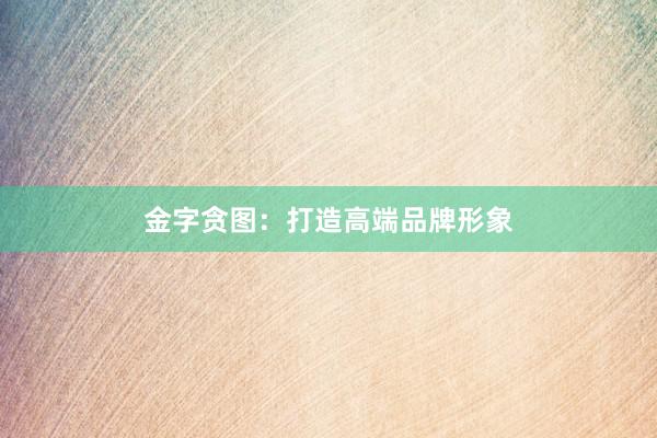 金字贪图：打造高端品牌形象