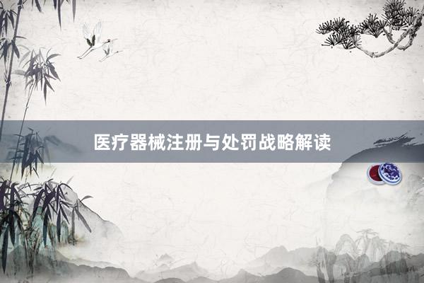 医疗器械注册与处罚战略解读