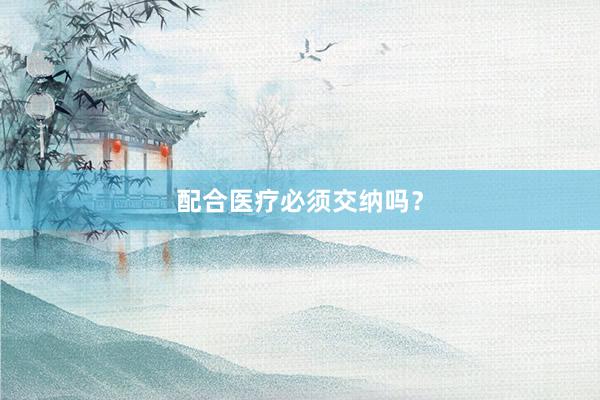 配合医疗必须交纳吗？