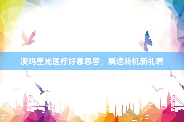 澳玛星光医疗好意思容，飘逸转机新礼聘