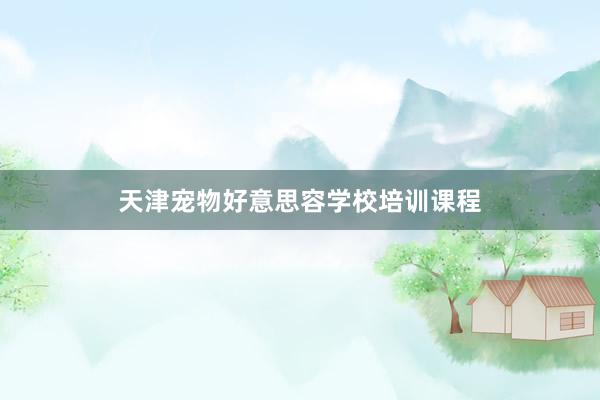 天津宠物好意思容学校培训课程